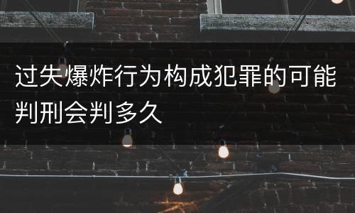 过失爆炸行为构成犯罪的可能判刑会判多久