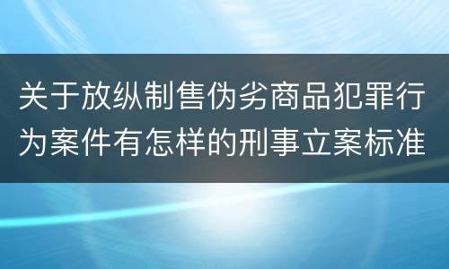 关于放纵制售伪劣商品犯罪行为案件有怎样的刑事立案标准