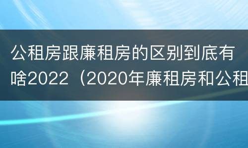 公租房跟廉租房的区别到底有啥2022（2020年廉租房和公租房的区别）