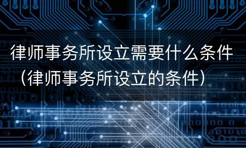 律师事务所设立需要什么条件（律师事务所设立的条件）