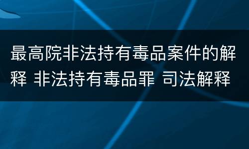 最高院非法持有毒品案件的解释 非法持有毒品罪 司法解释