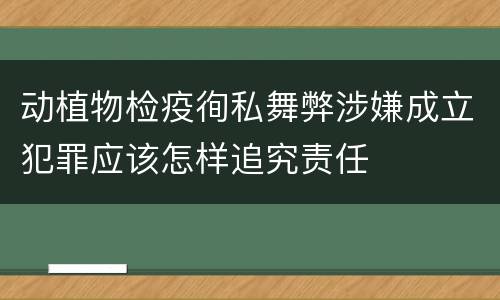 动植物检疫徇私舞弊涉嫌成立犯罪应该怎样追究责任