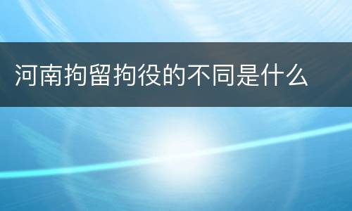 河南拘留拘役的不同是什么