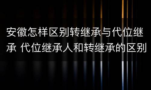 安徽怎样区别转继承与代位继承 代位继承人和转继承的区别