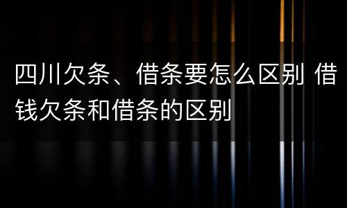 四川欠条、借条要怎么区别 借钱欠条和借条的区别