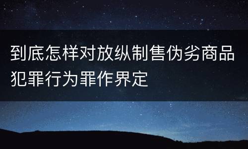 到底怎样对放纵制售伪劣商品犯罪行为罪作界定