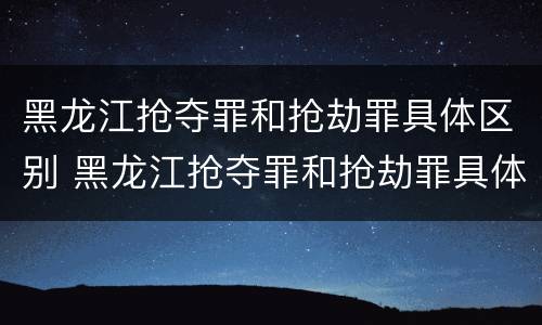 黑龙江抢夺罪和抢劫罪具体区别 黑龙江抢夺罪和抢劫罪具体区别在哪