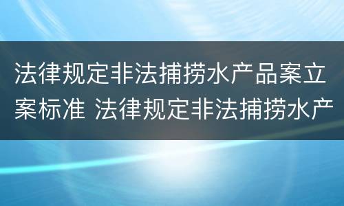 法律规定非法捕捞水产品案立案标准 法律规定非法捕捞水产品案立案标准是什么