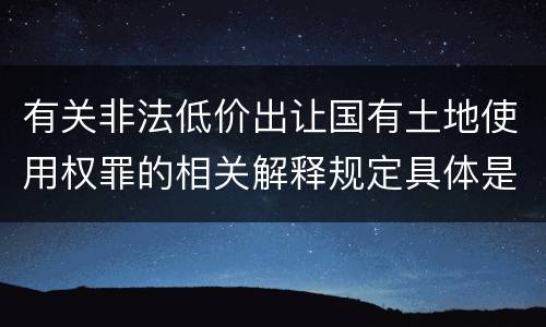 有关非法低价出让国有土地使用权罪的相关解释规定具体是什么主要内容