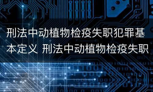 刑法中动植物检疫失职犯罪基本定义 刑法中动植物检疫失职犯罪基本定义是