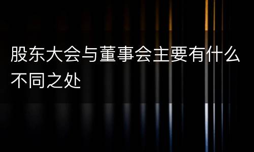 股东大会与董事会主要有什么不同之处