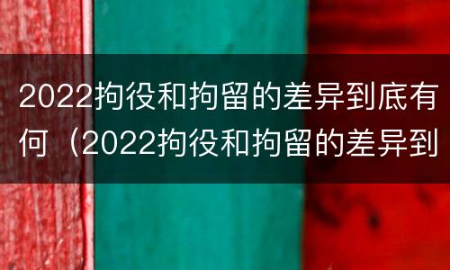 2022拘役和拘留的差异到底有何（2022拘役和拘留的差异到底有何区别）