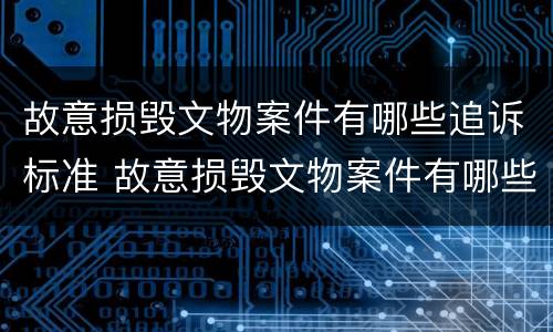 故意损毁文物案件有哪些追诉标准 故意损毁文物案件有哪些追诉标准最新