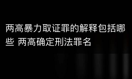两高暴力取证罪的解释包括哪些 两高确定刑法罪名