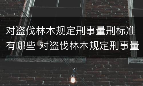 对盗伐林木规定刑事量刑标准有哪些 对盗伐林木规定刑事量刑标准有哪些建议