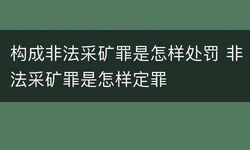 构成非法采矿罪是怎样处罚 非法采矿罪是怎样定罪