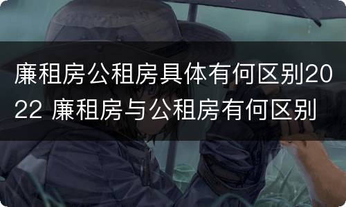 廉租房公租房具体有何区别2022 廉租房与公租房有何区别