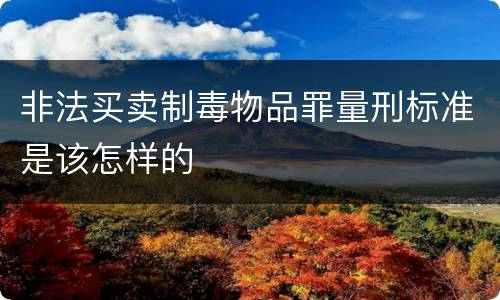 非法买卖制毒物品罪量刑标准是该怎样的