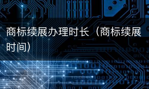 商标续展办理时长（商标续展时间）
