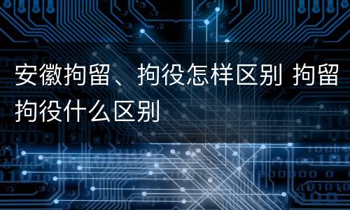 安徽拘留、拘役怎样区别 拘留拘役什么区别
