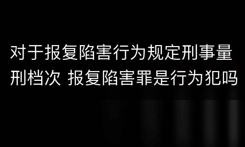 对于报复陷害行为规定刑事量刑档次 报复陷害罪是行为犯吗
