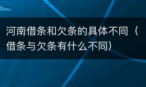 河南借条和欠条的具体不同（借条与欠条有什么不同）