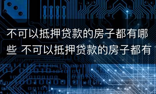 不可以抵押贷款的房子都有哪些 不可以抵押贷款的房子都有哪些类型