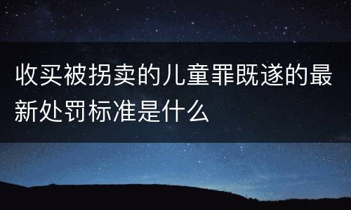 收买被拐卖的儿童罪既遂的最新处罚标准是什么