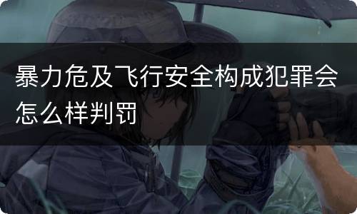 暴力危及飞行安全构成犯罪会怎么样判罚
