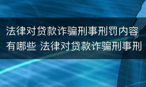 法律对贷款诈骗刑事刑罚内容有哪些 法律对贷款诈骗刑事刑罚内容有哪些规定