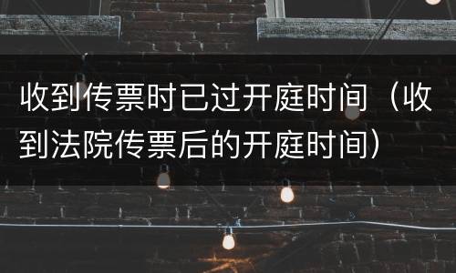 收到传票时已过开庭时间（收到法院传票后的开庭时间）