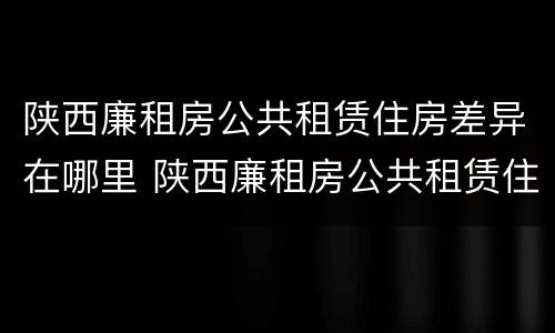 陕西廉租房公共租赁住房差异在哪里 陕西廉租房公共租赁住房差异在哪里办理