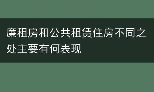廉租房和公共租赁住房不同之处主要有何表现