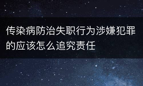 传染病防治失职行为涉嫌犯罪的应该怎么追究责任
