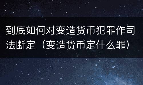 到底如何对变造货币犯罪作司法断定（变造货币定什么罪）
