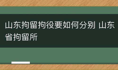 山东拘留拘役要如何分别 山东省拘留所