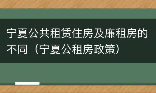 宁夏公共租赁住房及廉租房的不同（宁夏公租房政策）