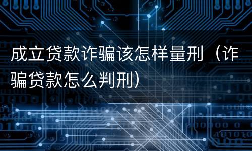 成立贷款诈骗该怎样量刑（诈骗贷款怎么判刑）