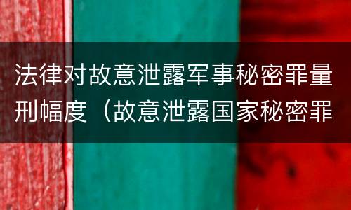 法律对故意泄露军事秘密罪量刑幅度（故意泄露国家秘密罪和故意泄露军事秘密罪）