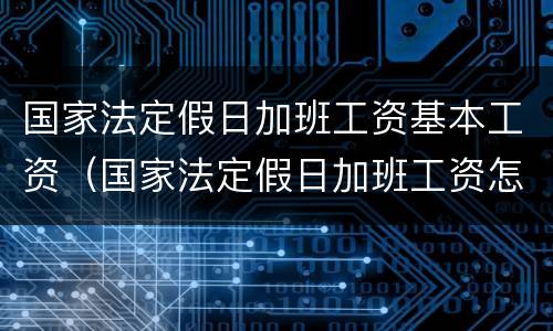 国家法定假日加班工资基本工资（国家法定假日加班工资怎么计算）