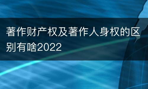 著作财产权及著作人身权的区别有啥2022