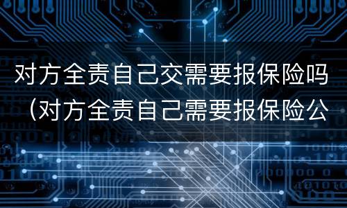 对方全责自己交需要报保险吗（对方全责自己需要报保险公司吗）