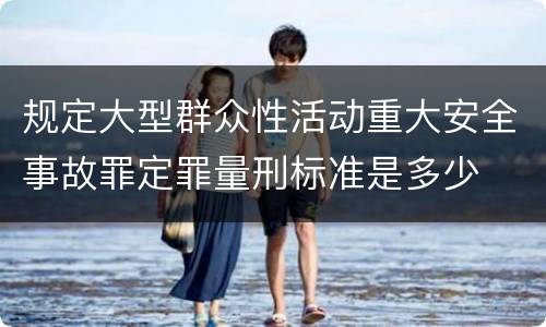 规定大型群众性活动重大安全事故罪定罪量刑标准是多少