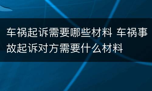 车祸起诉需要哪些材料 车祸事故起诉对方需要什么材料