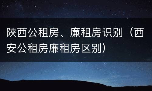 陕西公租房、廉租房识别（西安公租房廉租房区别）