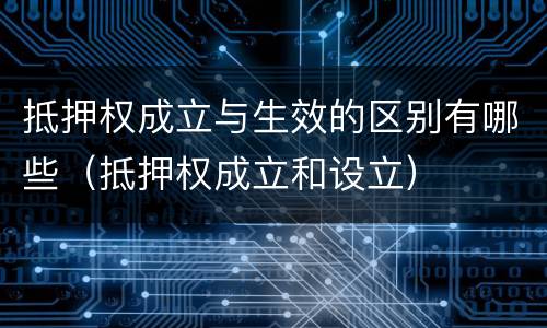 抵押权成立与生效的区别有哪些（抵押权成立和设立）