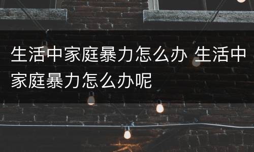 生活中家庭暴力怎么办 生活中家庭暴力怎么办呢