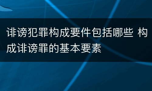 诽谤犯罪构成要件包括哪些 构成诽谤罪的基本要素