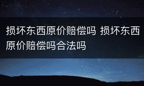 损坏东西原价赔偿吗 损坏东西原价赔偿吗合法吗