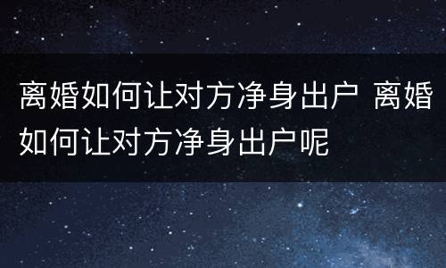 离婚如何让对方净身出户 离婚如何让对方净身出户呢